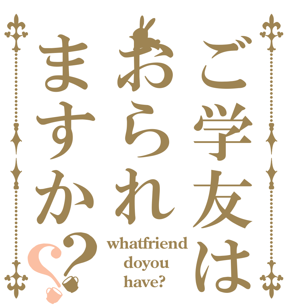 ご学友はおられますか？？ whatfriend doyou    have?