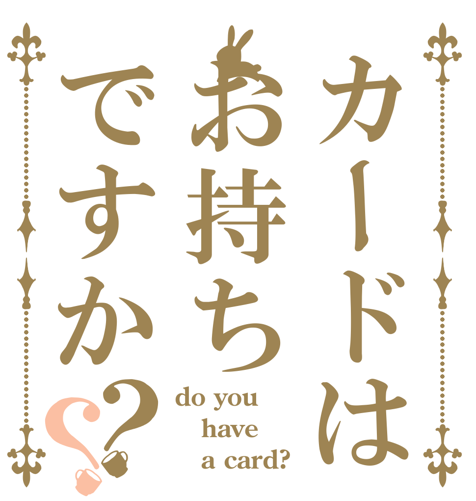 カードはお持ちですか？？ do you have    a card?
