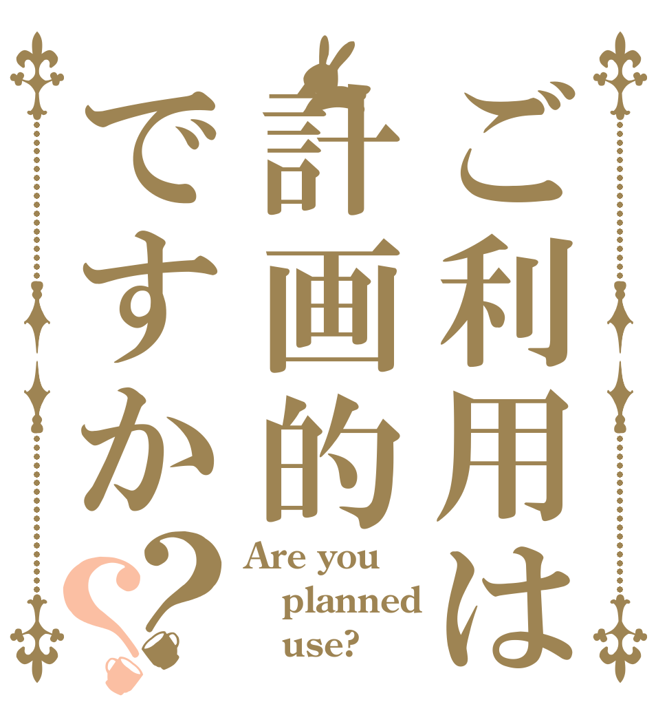 ご利用は計画的ですか？？ Are you planned    use?