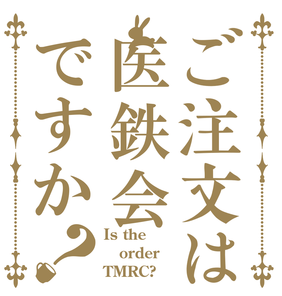 ご注文は医鉄会ですか？ Is the order TMRC?