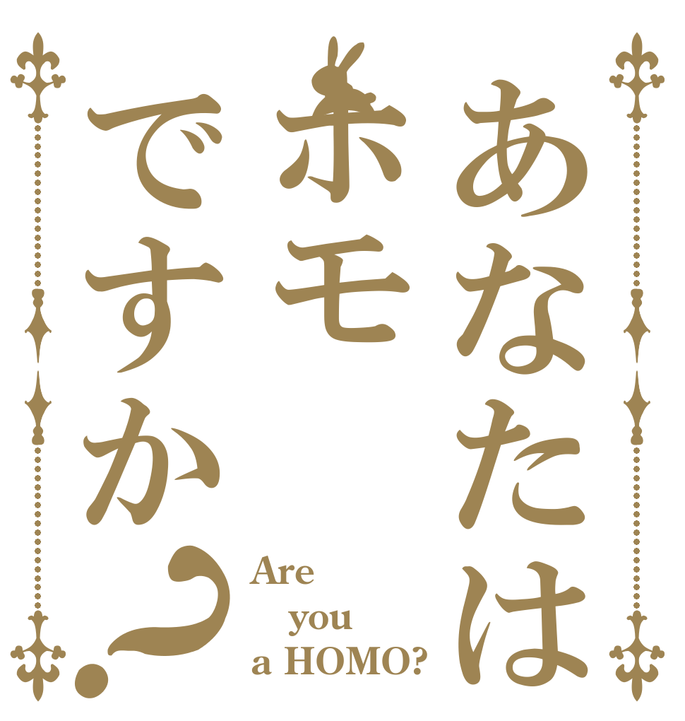 あなたはホモですか？ Are  you a HOMO?