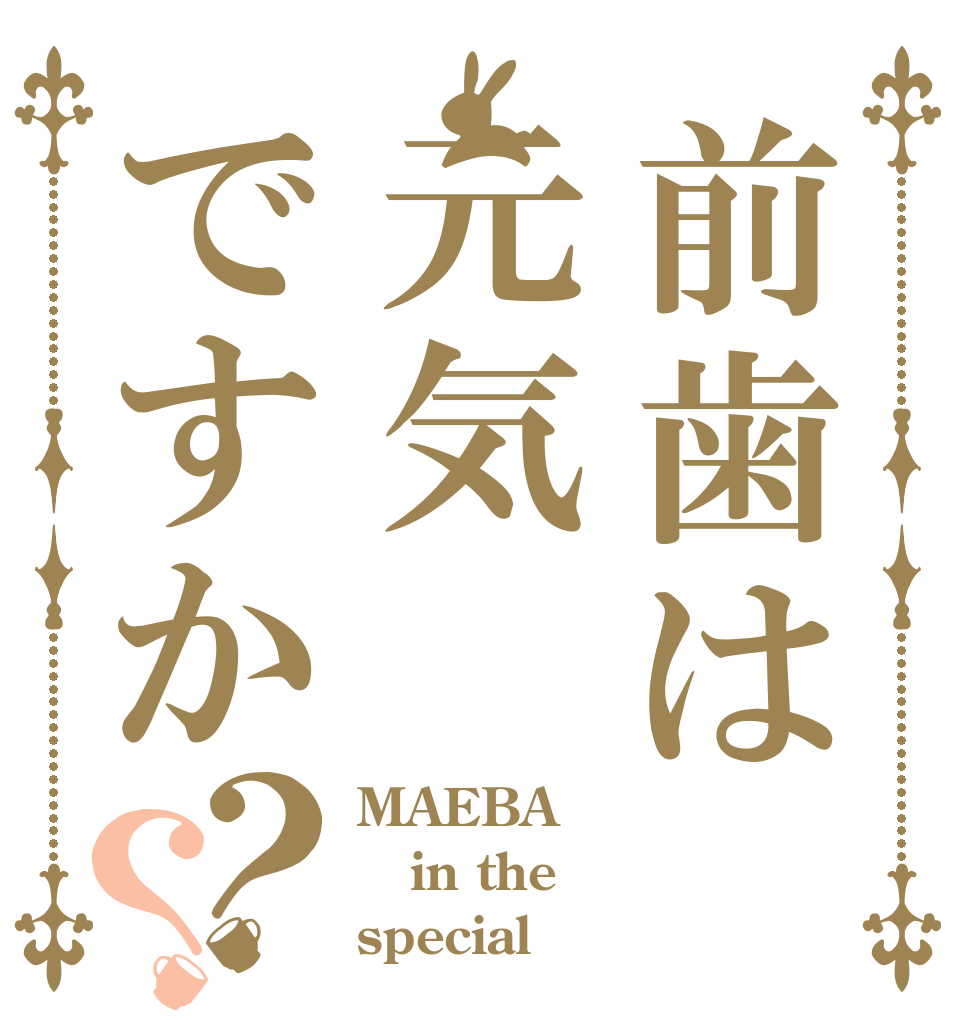 前歯は元気ですか？？ MAEBA in the special