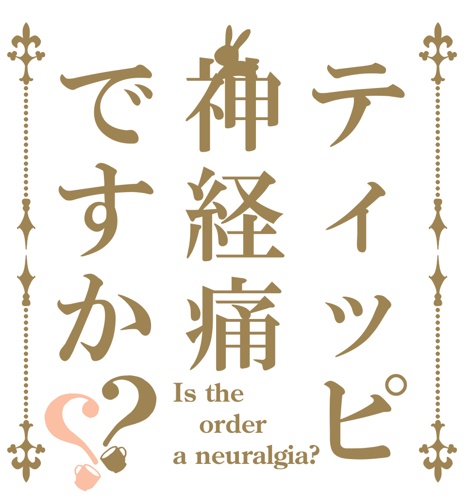 ティッピ-神経痛ですか？？ Is the order a neuralgia?