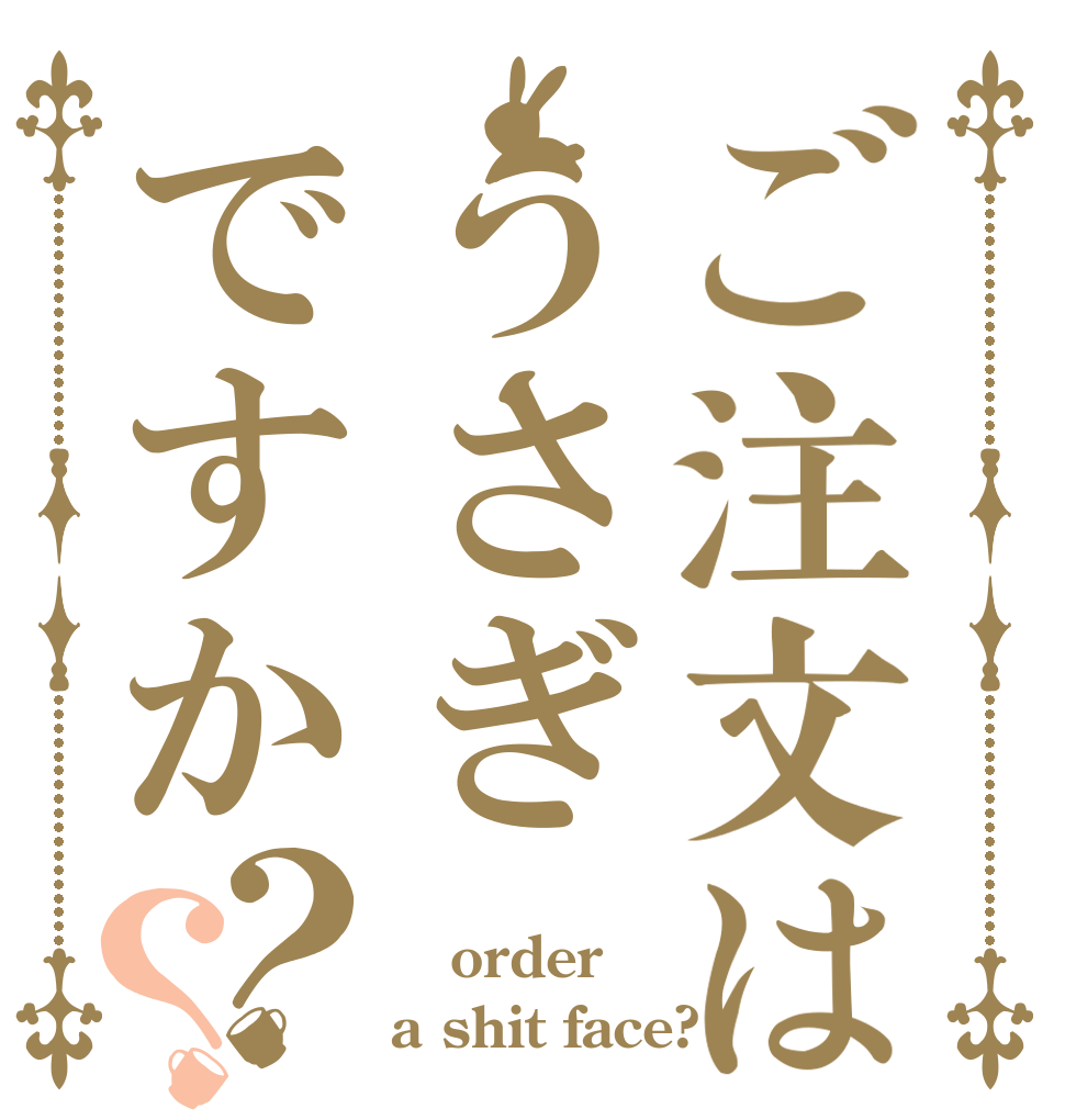 ご注文はうさぎですか？？  order a shit face?