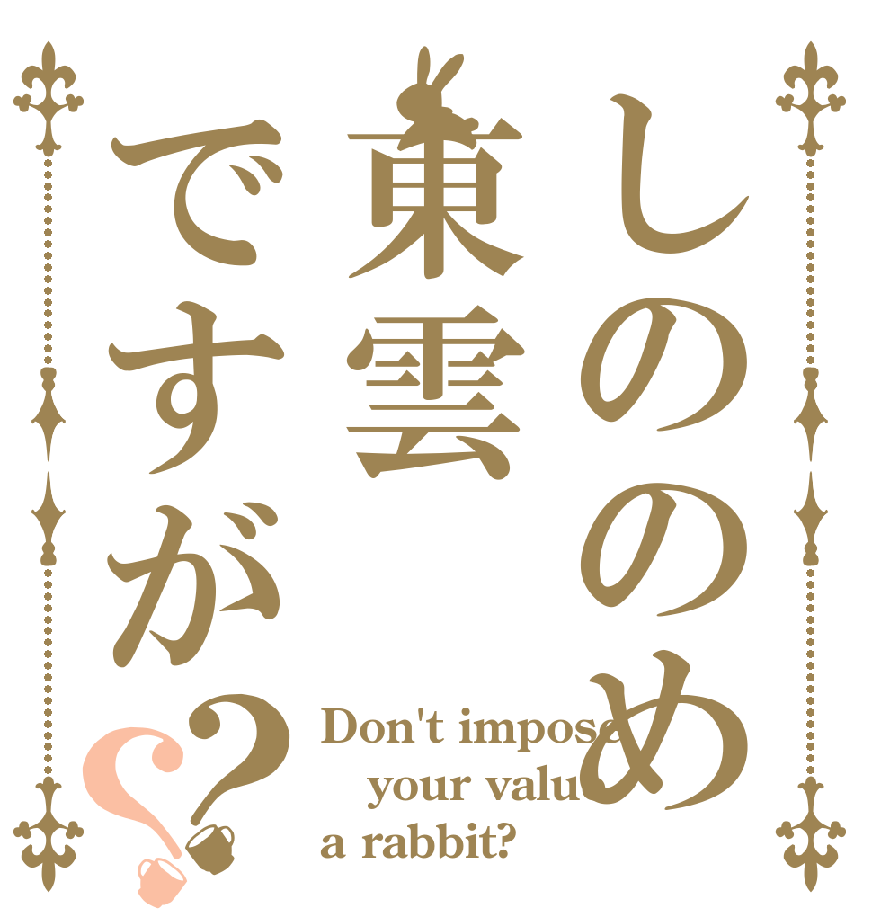 しののめ 東雲ですが？？ Don't impose your value a rabbit?