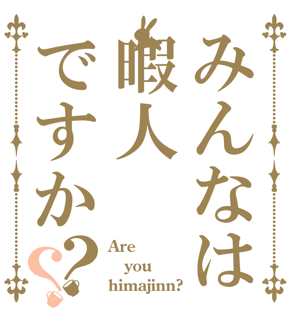 みんなは暇人ですか？？ Are you himajinn?
