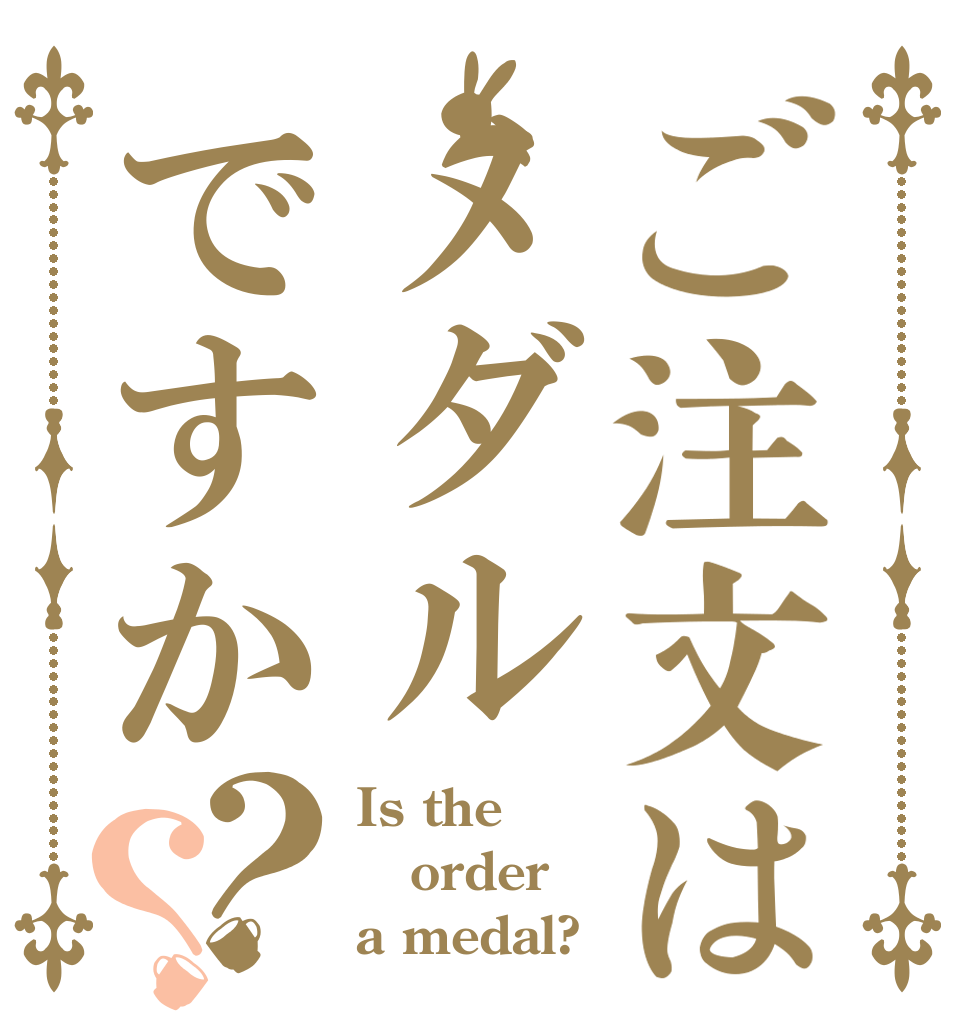 ご注文はメダルですか？？ Is the order a medal?