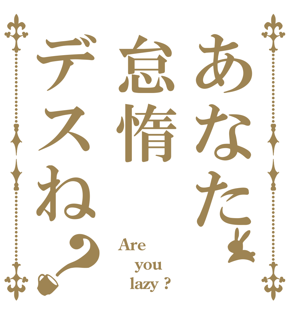 あなた怠惰デスね？   Are   you     lazy ?