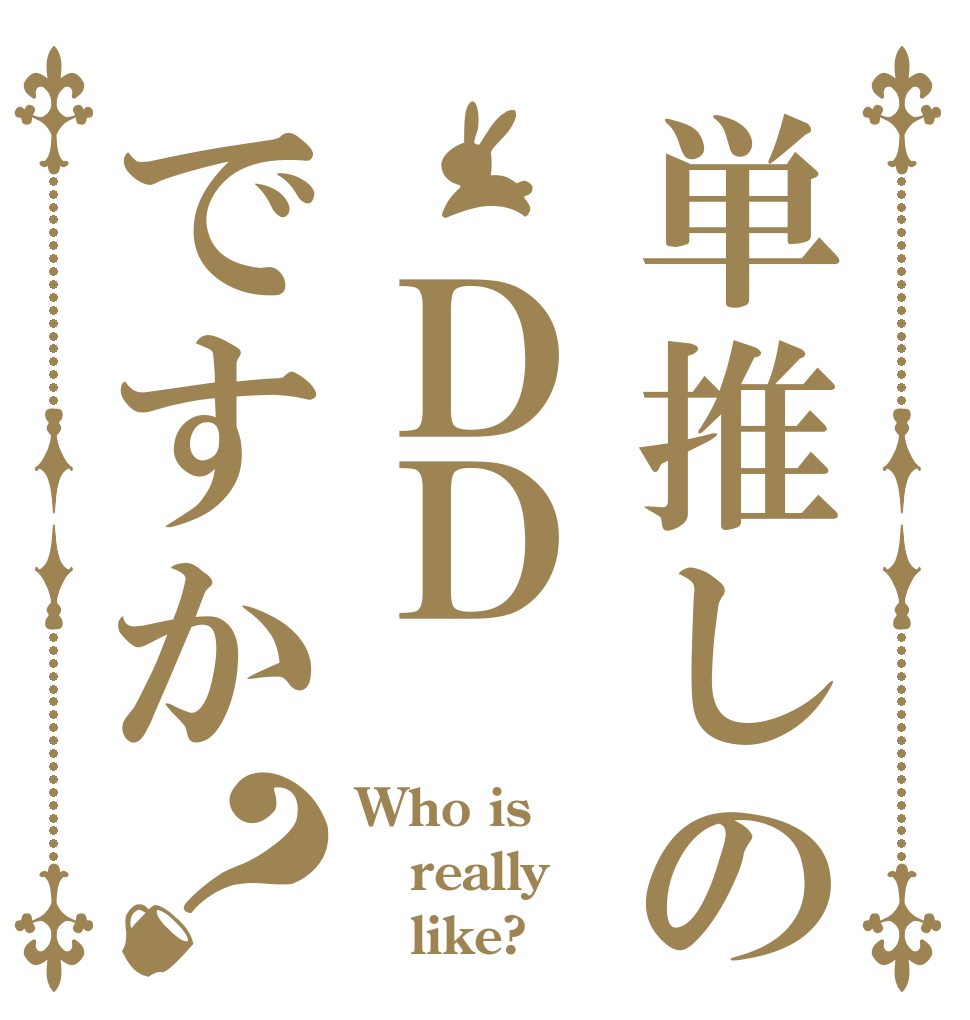 単推しの　ＤＤですか？ Who is really    like?