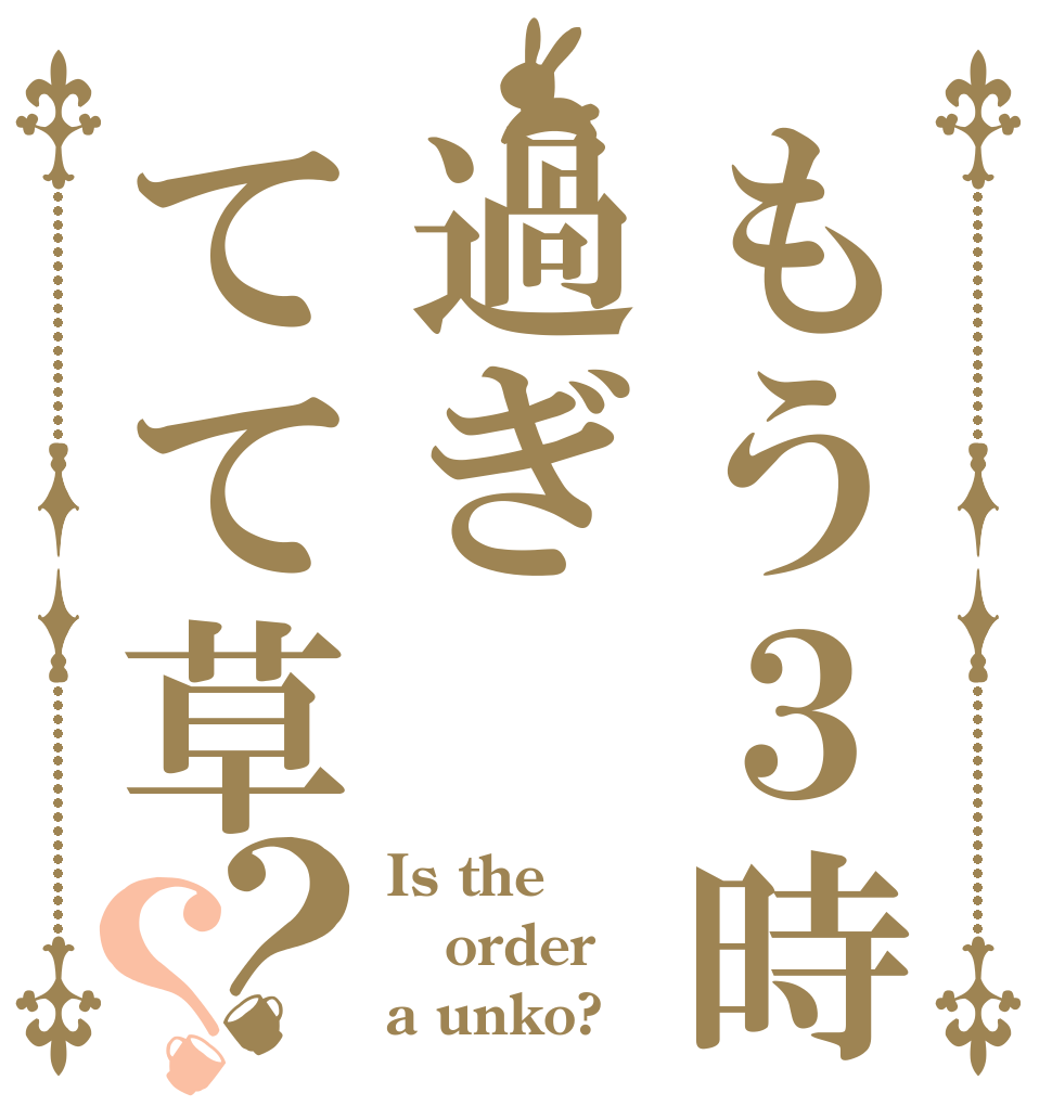 もう３時過ぎてて草？？ Is the order a unko?