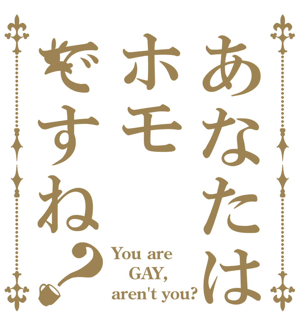 あなたはホモですね？ You are GAY, aren't you?