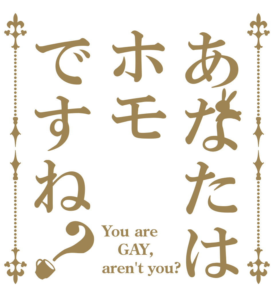 あなたはホモですね？ You are GAY, aren't you?