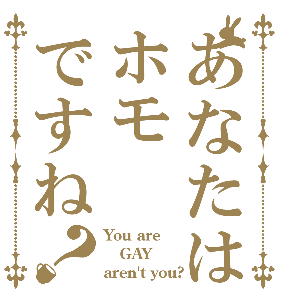 あなたはホモですね？ You are GAY♂ aren't you?