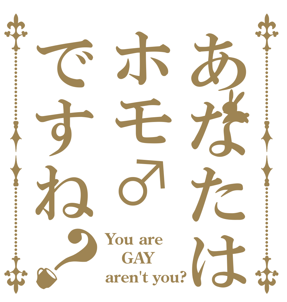 あなたはホモ♂ですね？ You are GAY♂ aren't you?
