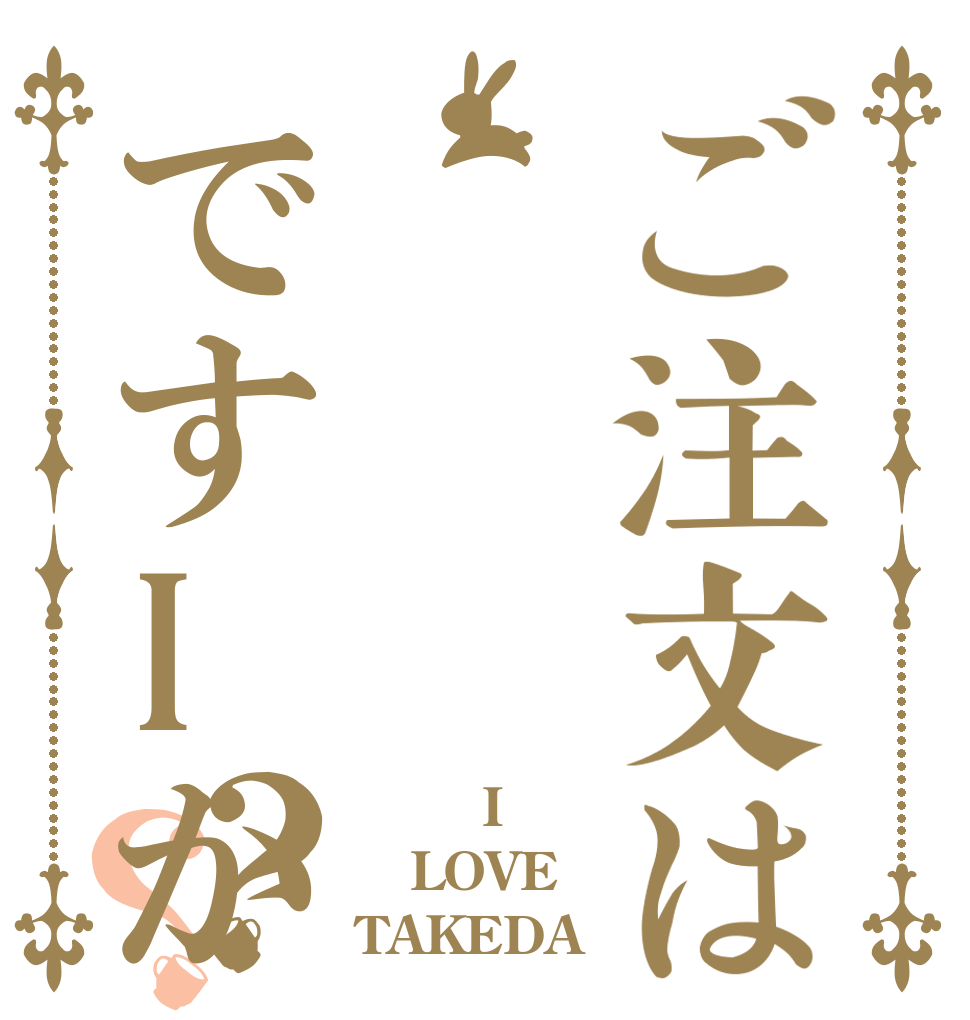 ご注文はですIか？？ 　　　I LOVE TAKEDA