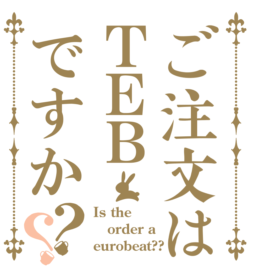 ご注文はＴＥＢですか？？ Is the order a eurobeat??