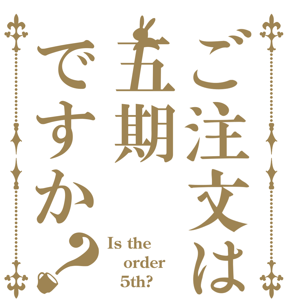 ご注文は五期ですか？ Is the order 　5th?