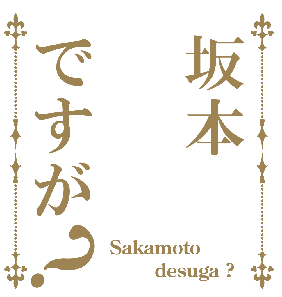 坂本ですが？  Sakamoto      desuga ? 