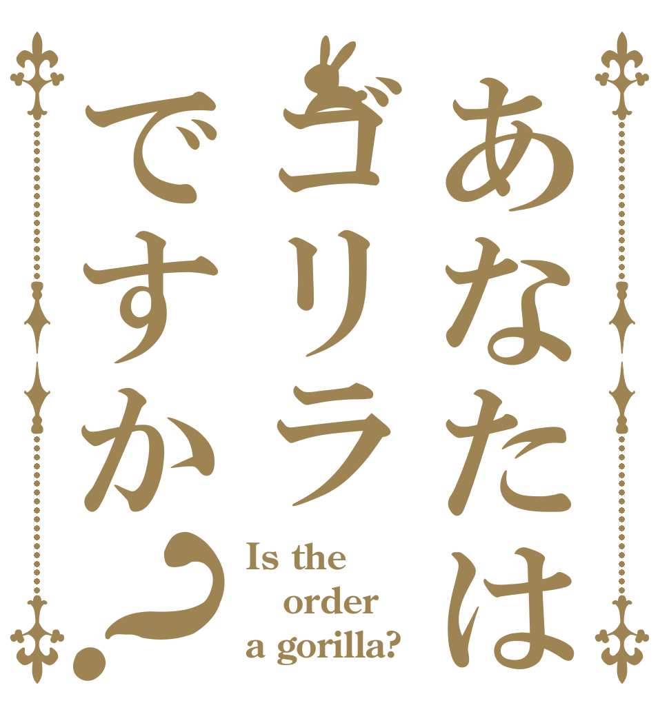 あなたはゴリラですか？ Is the order a gorilla?