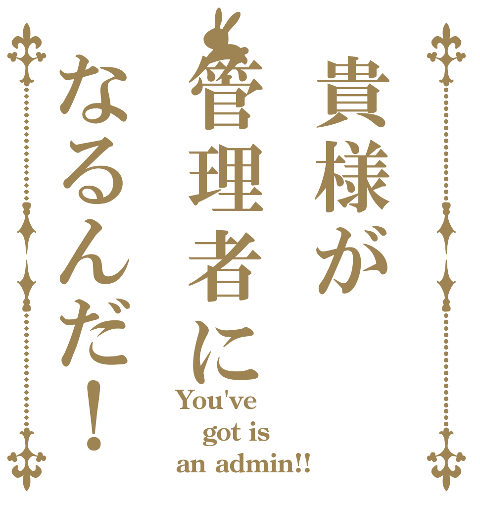 貴様が管理者になるんだ！ You've got is an admin!!