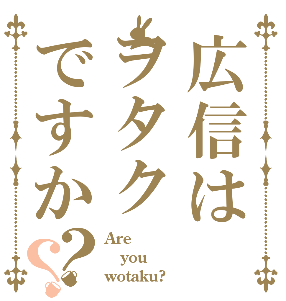 広信はヲタクですか？？ Are you wotaku?
