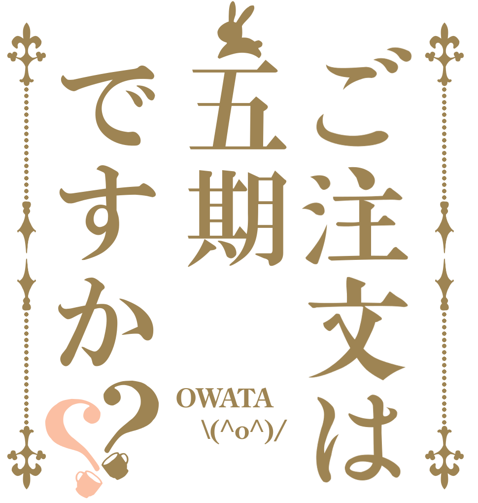 ご注文は五期ですか？？ OWATA \(^o^)/ 