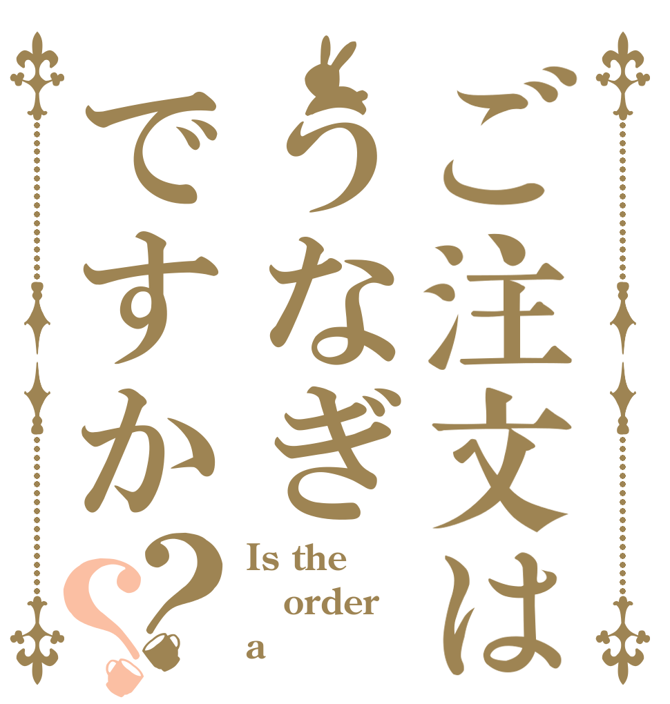 ご注文はうなぎですか？？ Is the order a 