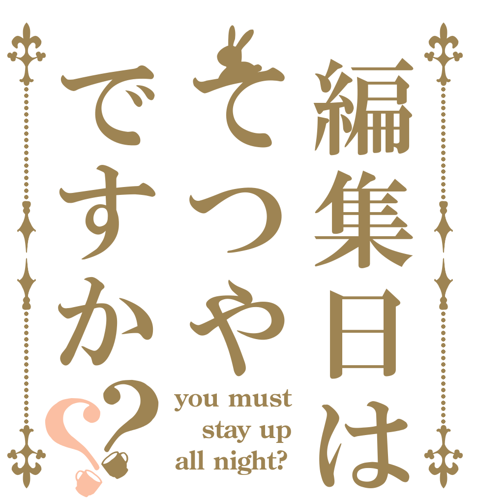編集日はてつやですか？？ you must stay up all night?