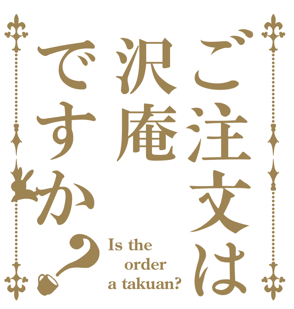 ご注文は沢庵ですか？ Is the order a takuan?