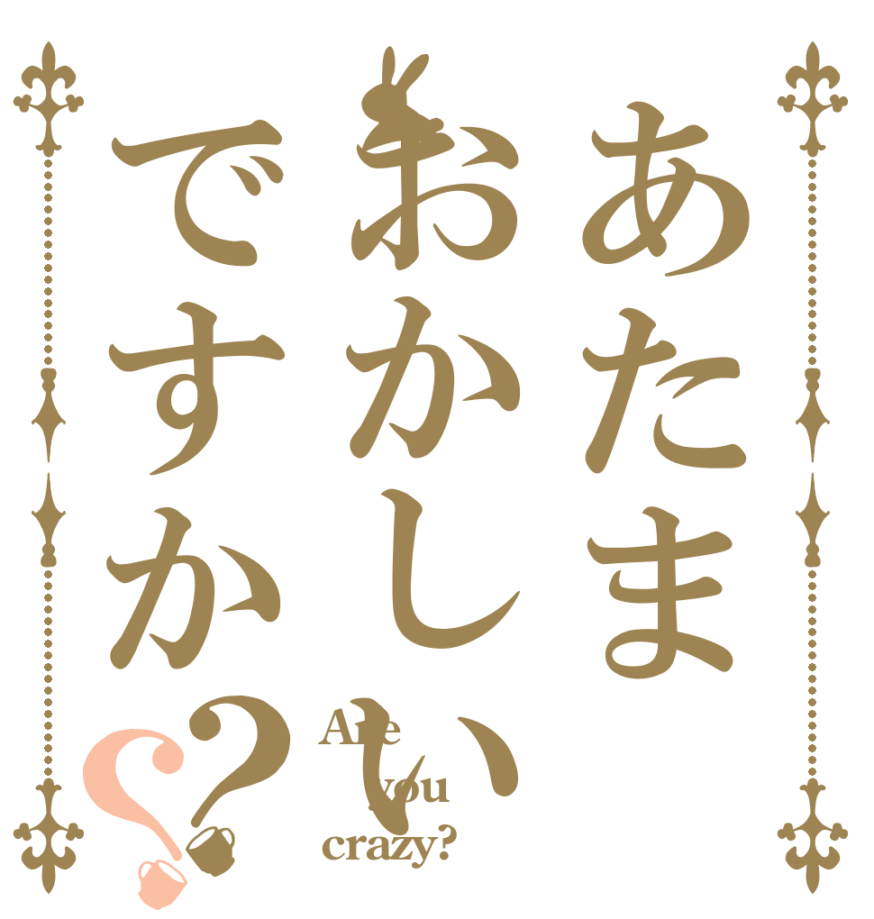 あたまおかしいですか？？ Are you crazy?