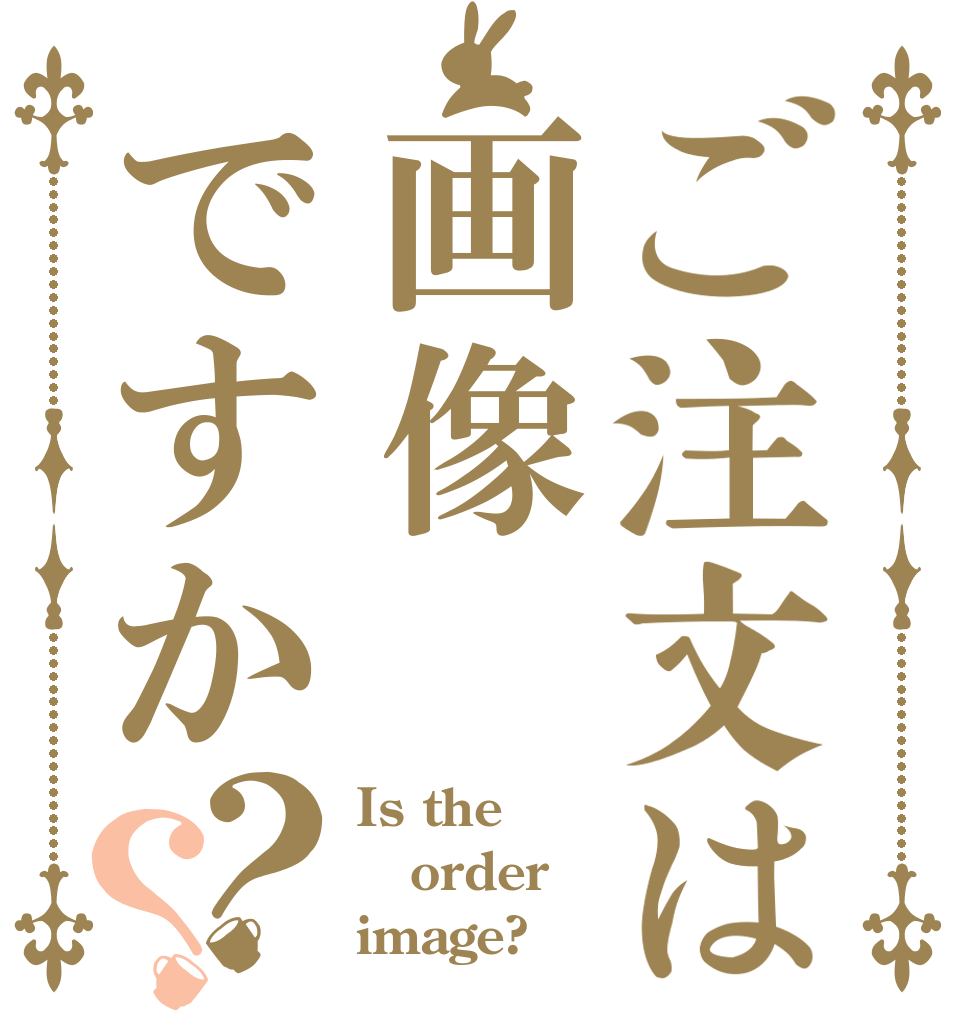 ご注文は画像ですか？？ Is the order image?