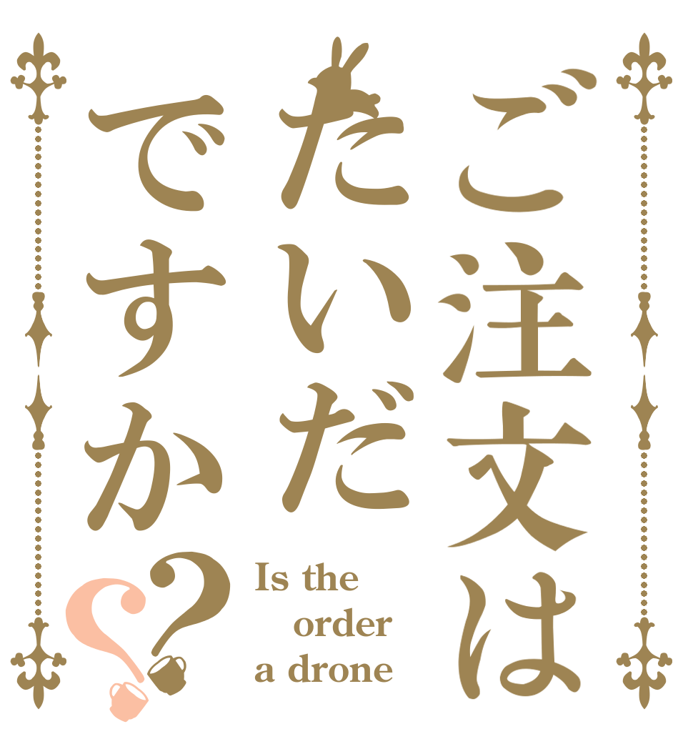 ご注文はたいだですか？？ Is the order a drone