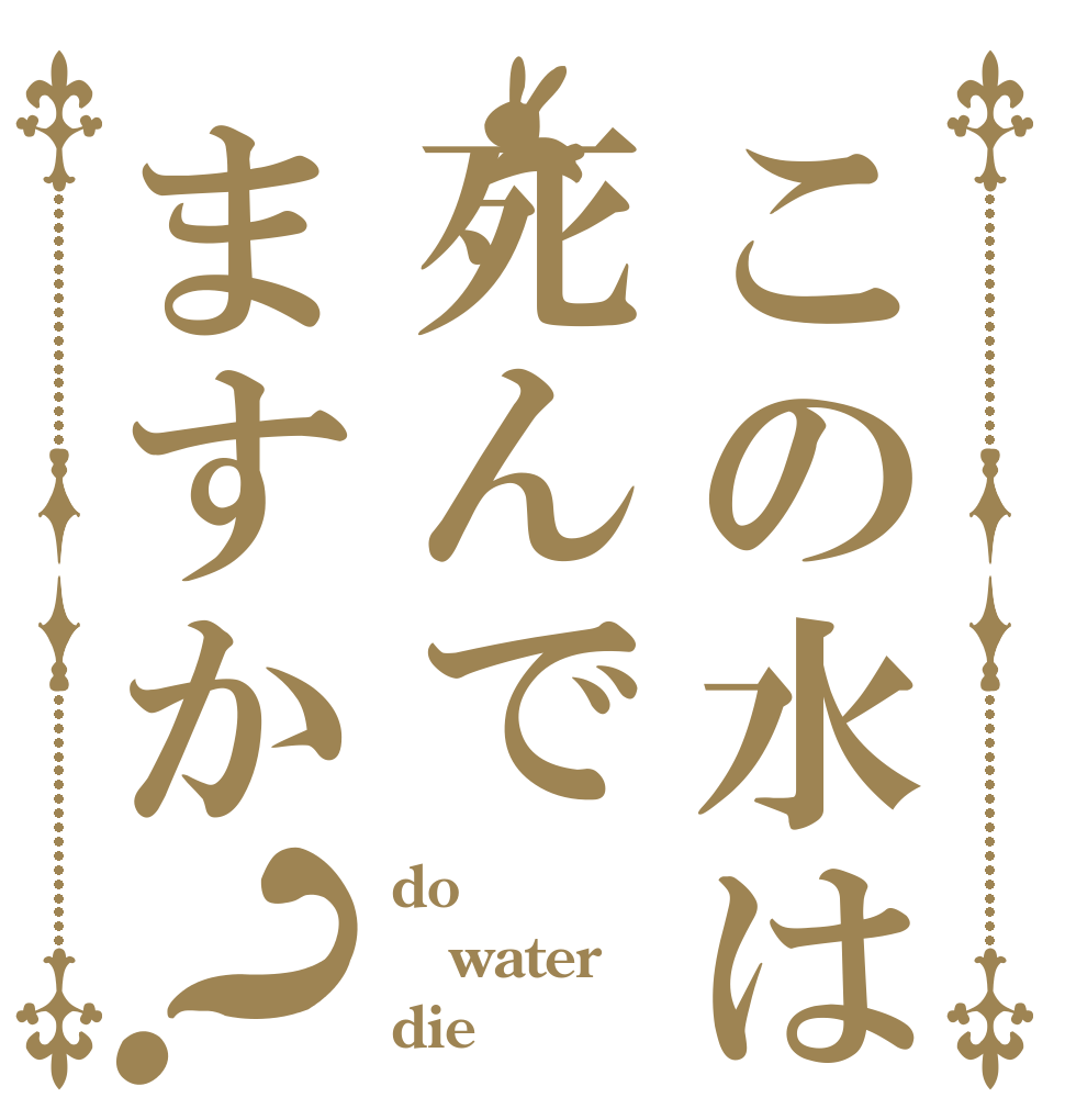 この水は死んでますか？ do  water die？