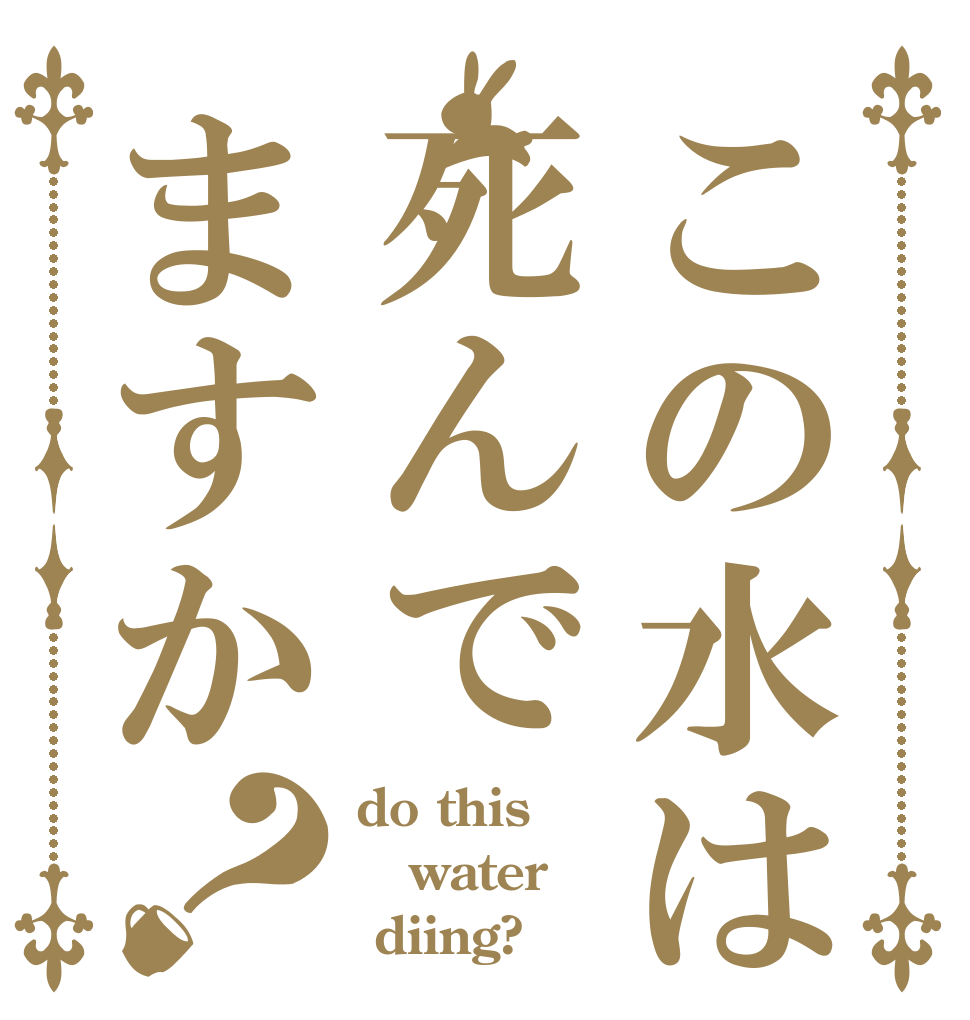 この水は死んでますか？ do this water  diing?