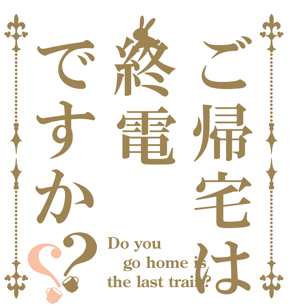 ご帰宅は終電ですか？？ Do you go home is the last train?