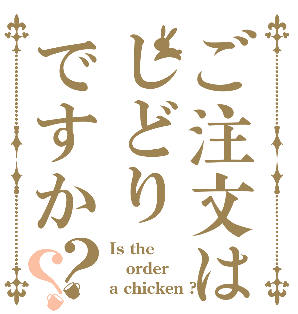 ご注文はしどりですか？？ Is the order a chicken ?