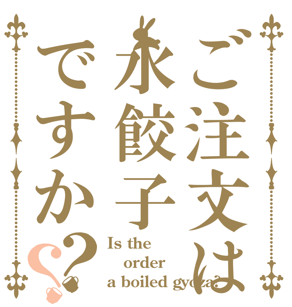 ご注文は水餃子ですか？？ Is the order a boiled gyoza?
