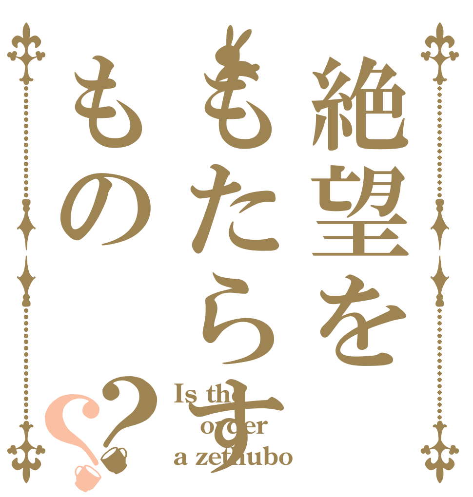 絶望をもたらすもの？？ Is the order a zethubo