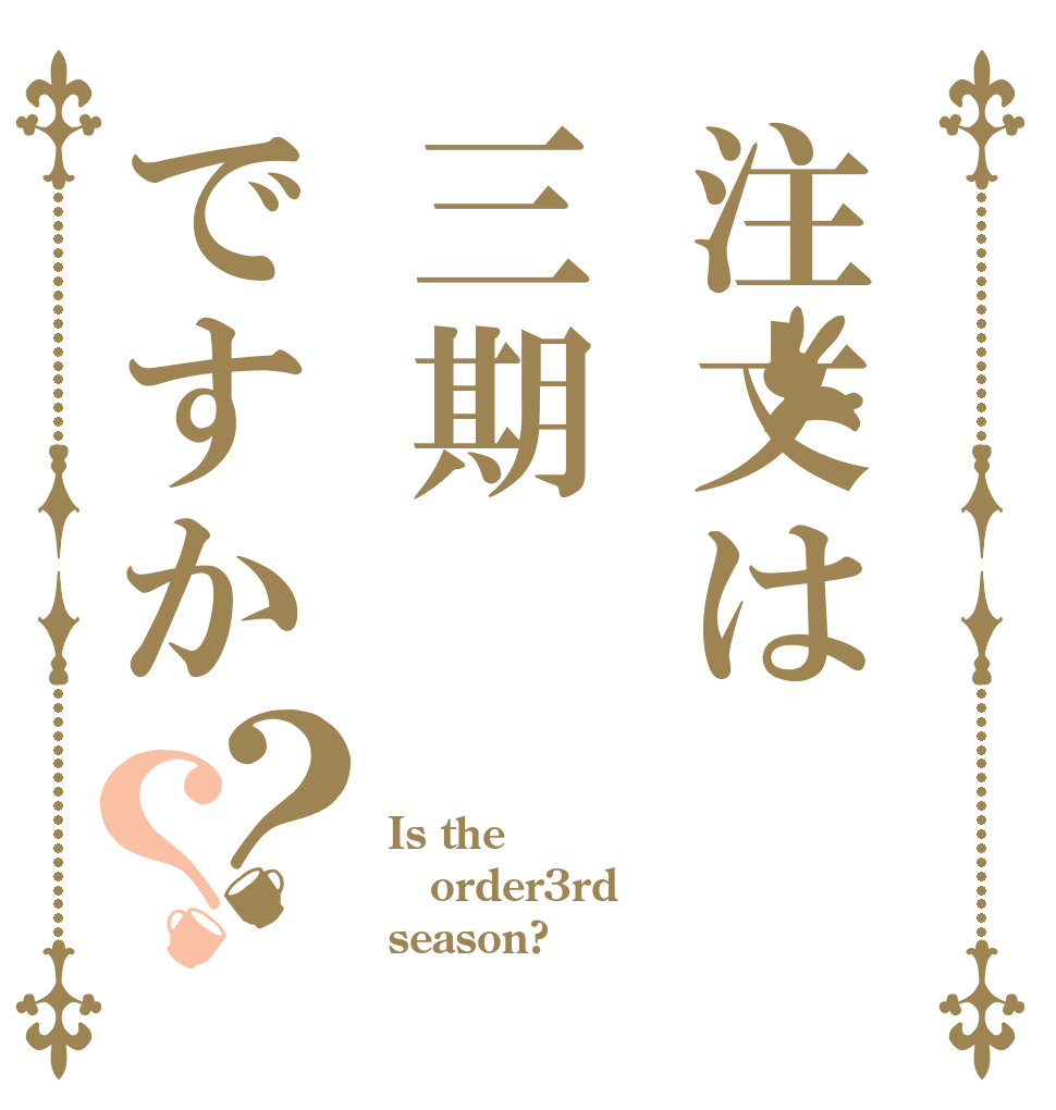 注文は三期ですか？？ Is the order3rd season?