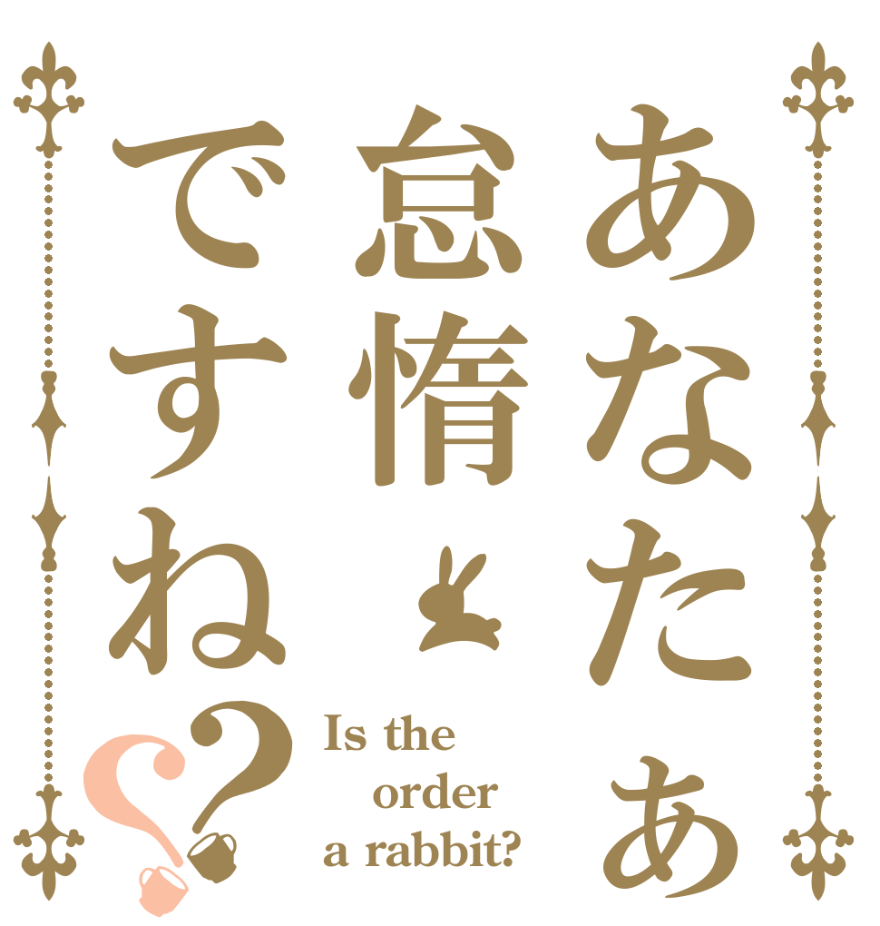 あなたぁ怠惰ですね？？ Is the order a rabbit?
