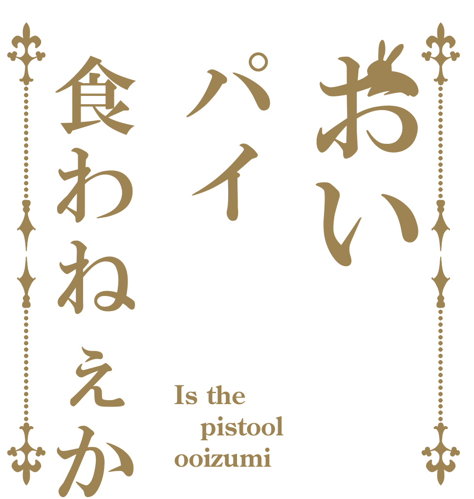 おいパイ食わねぇか Is the pistool ooizumi