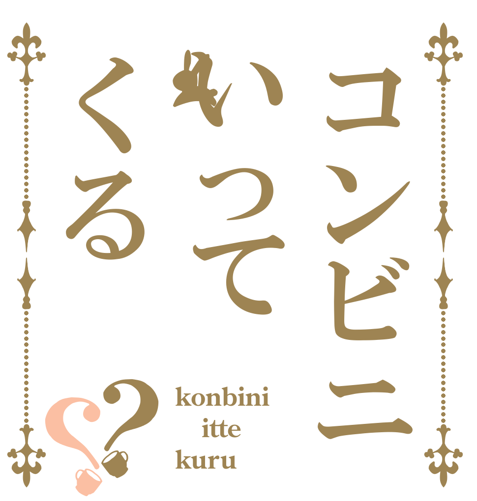 コンビニいってくる？？ konbini itte kuru