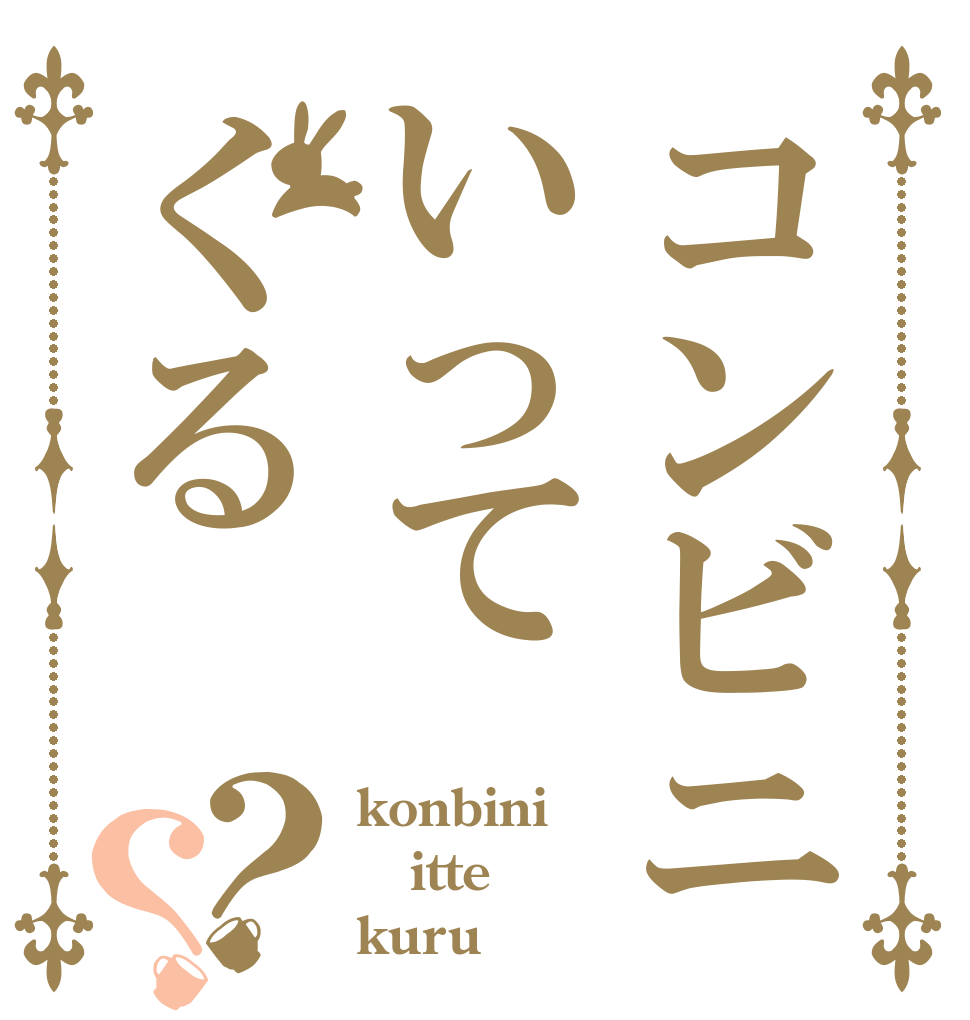 コンビニいってくる？？ konbini itte kuru