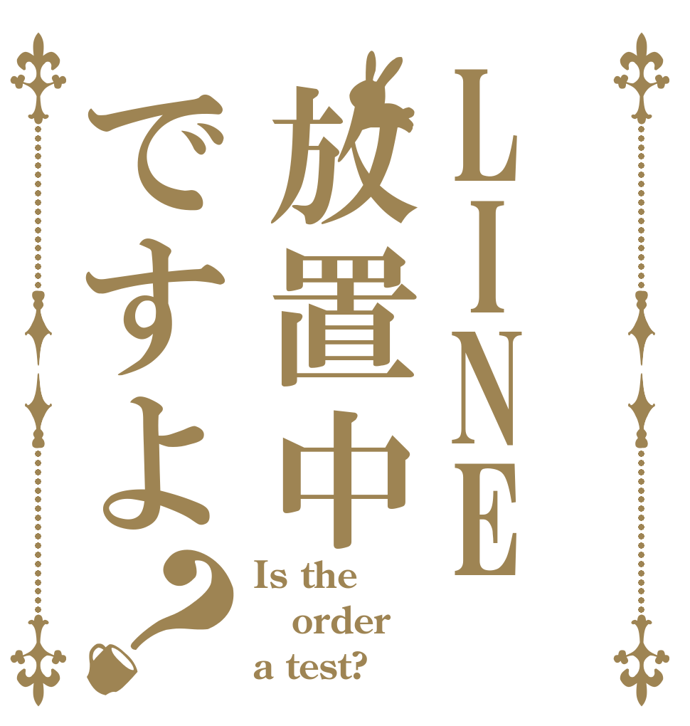 LINE放置中ですよ？ Is the order a test?