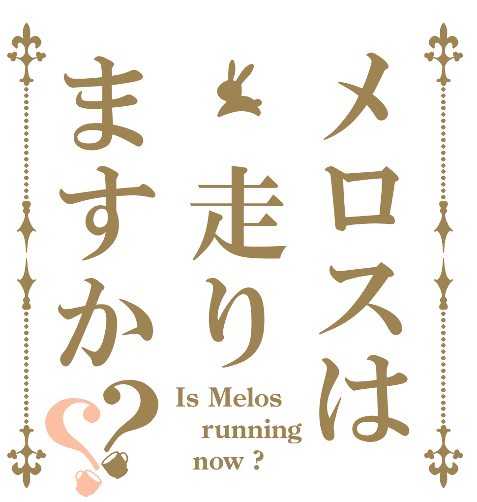 メロスは 走りますか？？ Is Melos running   now ?