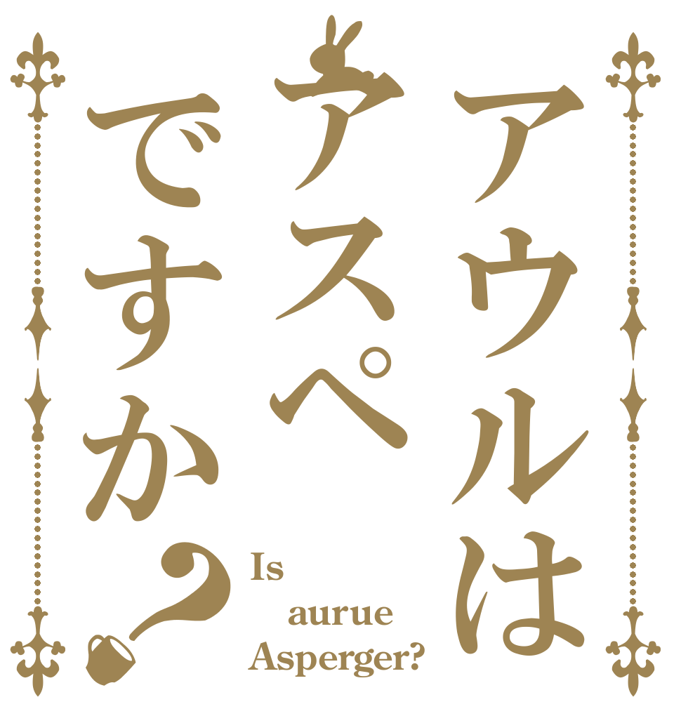 アウルはアスペですか？ Is  aurue Asperger?