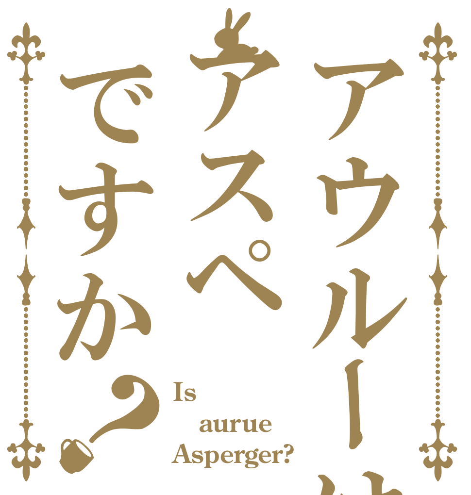 アウルーはアスペですか？ Is  aurue Asperger?
