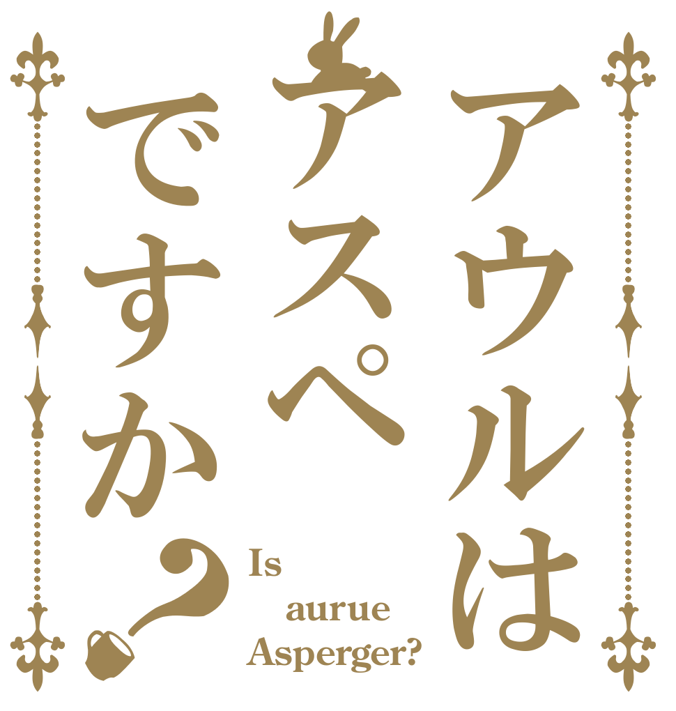 アウルはアスペですか？ Is  aurue Asperger?