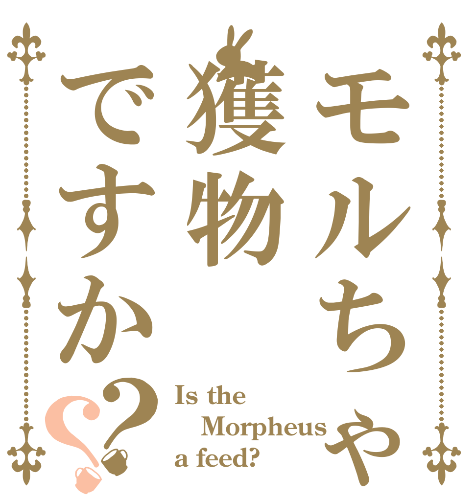 モルちゃんは獲物ですか？？ Is the Morpheus a feed?