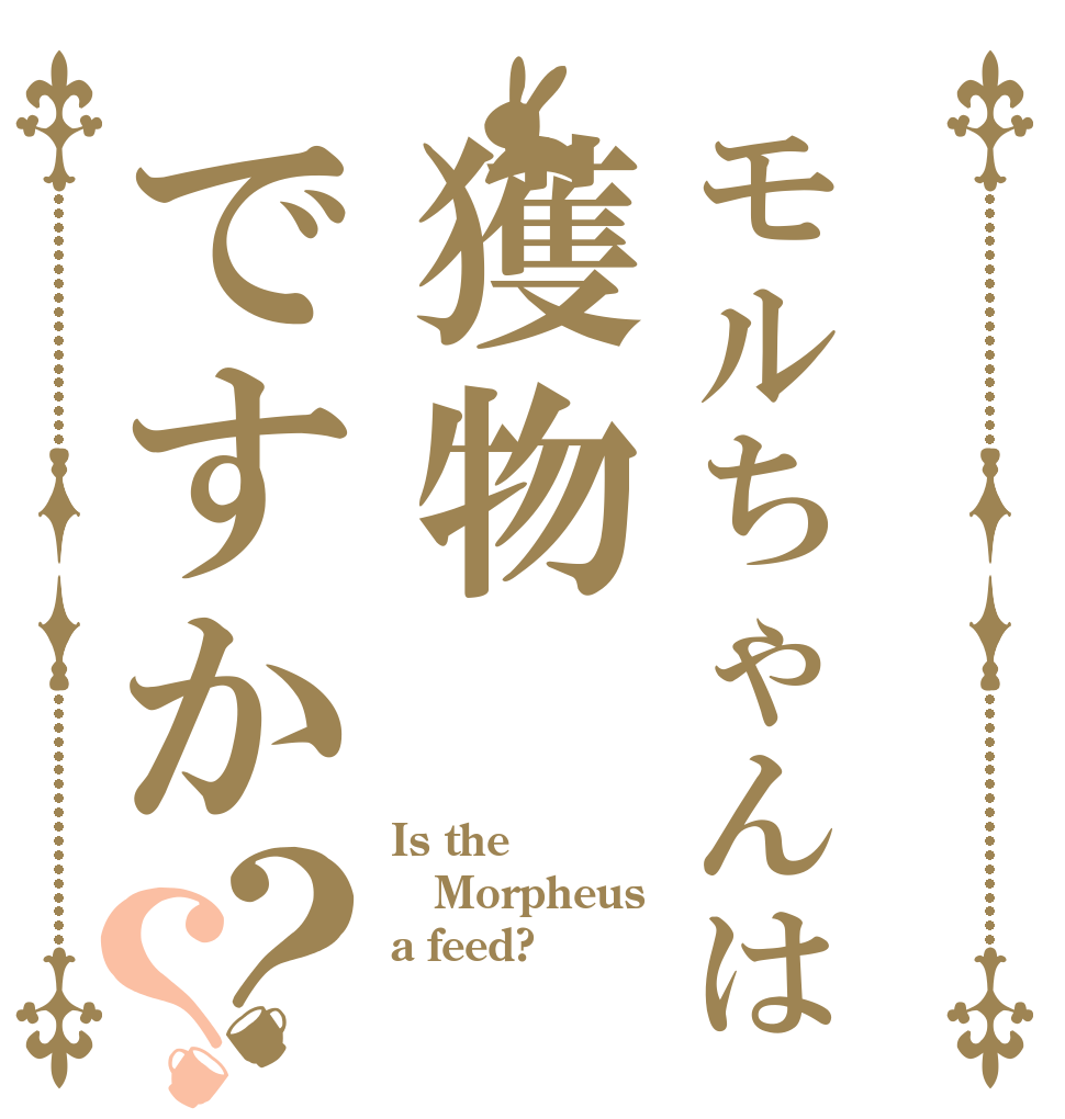 モルちゃんは獲物ですか？？ Is the Morpheus a feed?